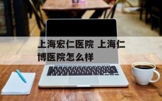 上海宏仁医院 上海仁博医院怎么样