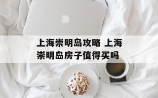 上海崇明岛攻略 上海崇明岛房子值得买吗