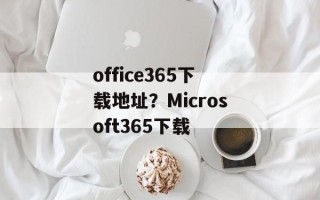 office365下载地址？Microsoft365下载
