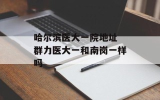 哈尔滨医大一院地址 群力医大一和南岗一样吗