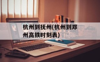 杭州到抚州(杭州到邓州高铁时刻表)