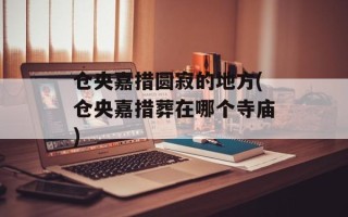 仓央嘉措圆寂的地方(仓央嘉措葬在哪个寺庙)