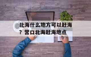 北海什么地方可以赶海？营口北海赶海地点