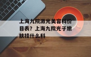 上海九院激光美容科价目表？上海九院光子嫩肤挂什么科