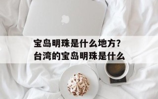 宝岛明珠是什么地方？台湾的宝岛明珠是什么