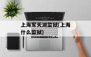上海军天湖监狱(上海什么监狱)