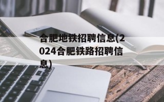 合肥地铁招聘信息(2024合肥铁路招聘信息)