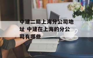 中建二局上海分公司地址 中建在上海的分公司有哪些