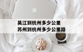 吴江到杭州多少公里 苏州到杭州多少公里路