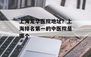 上海龙华医院地址？上海排名第一的中医院是哪个