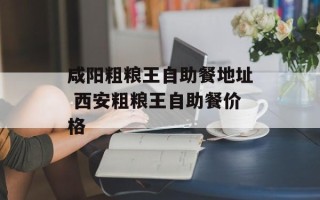 咸阳粗粮王自助餐地址 西安粗粮王自助餐价格