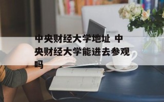 中央财经大学地址 中央财经大学能进去参观吗