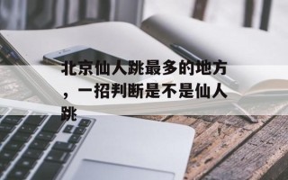 北京仙人跳最多的地方，一招判断是不是仙人跳