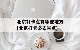 北京打卡点有哪些地方(北京打卡必去景点)