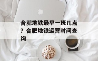 合肥地铁最早一班几点？合肥地铁运营时间查询