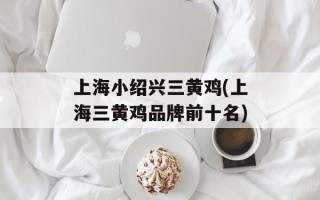 上海小绍兴三黄鸡(上海三黄鸡品牌前十名)