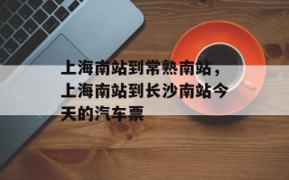 上海南站到常熟南站，上海南站到长沙南站今天的汽车票