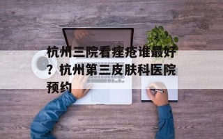 杭州三院看痤疮谁最好？杭州第三皮肤科医院预约