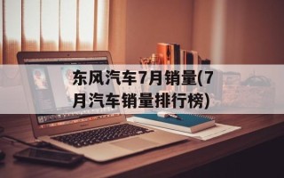 东风汽车7月销量(7月汽车销量排行榜)