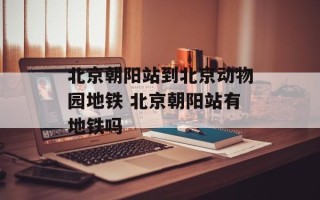北京朝阳站到北京动物园地铁 北京朝阳站有地铁吗
