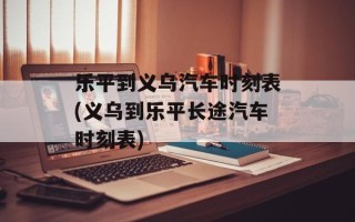 乐平到义乌汽车时刻表(义乌到乐平长途汽车时刻表)