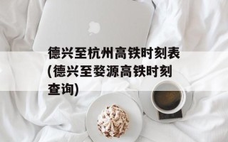 德兴至杭州高铁时刻表(德兴至婺源高铁时刻查询)