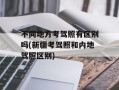 不同地方考驾照有区别吗(新疆考驾照和内地驾照区别)