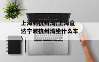 上海到杭州湾(上海直达宁波杭州湾坐什么车)
