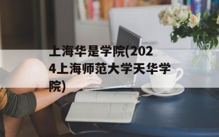 上海华是学院(2024上海师范大学天华学院)