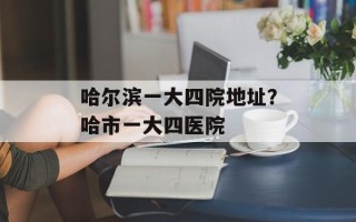 哈尔滨一大四院地址？哈市一大四医院