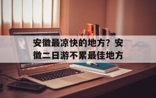 安徽最凉快的地方？安徽二日游不累最佳地方