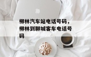 柳林汽车站电话号码，柳林到聊城客车电话号码