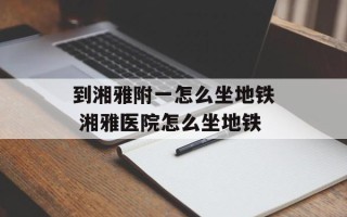 到湘雅附一怎么坐地铁 湘雅医院怎么坐地铁