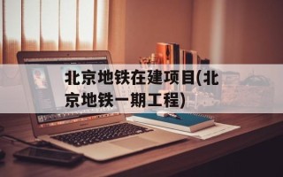 北京地铁在建项目(北京地铁一期工程)