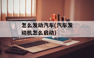 怎么发动汽车(汽车发动机怎么启动)