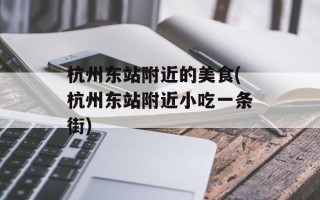 杭州东站附近的美食(杭州东站附近小吃一条街)