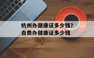 杭州办健康证多少钱？自费办健康证多少钱