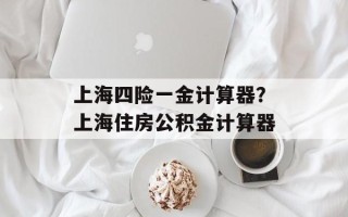 上海四险一金计算器？上海住房公积金计算器