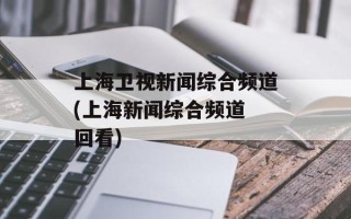上海卫视新闻综合频道(上海新闻综合频道 回看)