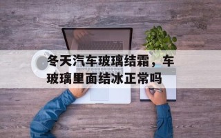 冬天汽车玻璃结霜，车玻璃里面结冰正常吗
