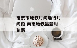 南京市地铁时间运行时间段 南京地铁最新时刻表