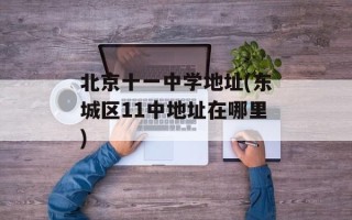 北京十一中学地址(东城区11中地址在哪里)