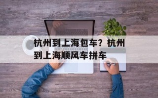 杭州到上海包车？杭州到上海顺风车拼车
