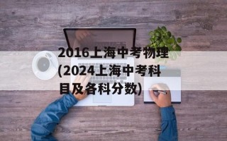 2016上海中考物理(2024上海中考科目及各科分数)