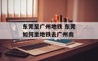 东莞至广州地铁 东莞如何坐地铁去广州南