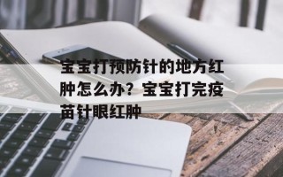 宝宝打预防针的地方红肿怎么办？宝宝打完疫苗针眼红肿
