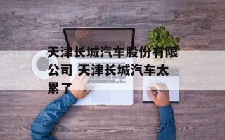 天津长城汽车股份有限公司 天津长城汽车太累了