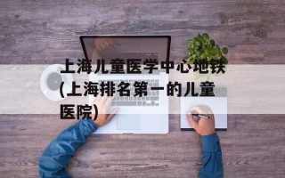 上海儿童医学中心地铁(上海排名第一的儿童医院)
