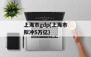 上海市gdp(上海市拟冲5万亿)