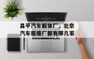 昌平汽车解体厂，北京汽车报废厂都有哪几家